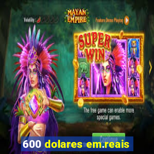 600 dolares em.reais